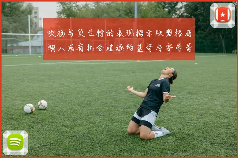 吹杨与莫兰特的表现揭示联盟格局湖人或有机会追逐约基奇与字母哥