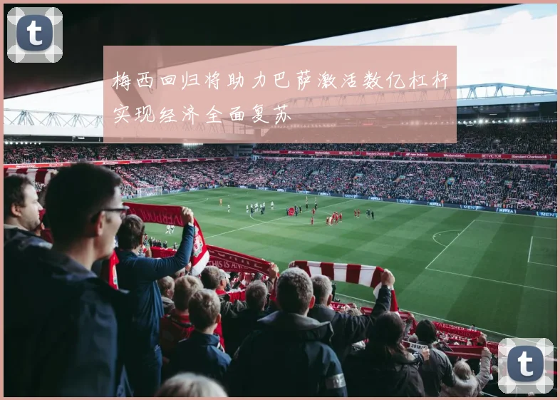梅西回归将助力巴萨激活数亿杠杆实现经济全面复苏