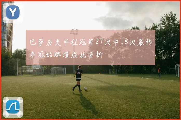 巴萨历史半程冠军27次中18次最终夺冠的辉煌成就分析
