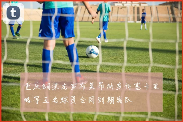 重庆铜梁龙宣布莱昂纳多何塞卡里略等五名球员合同到期离队
