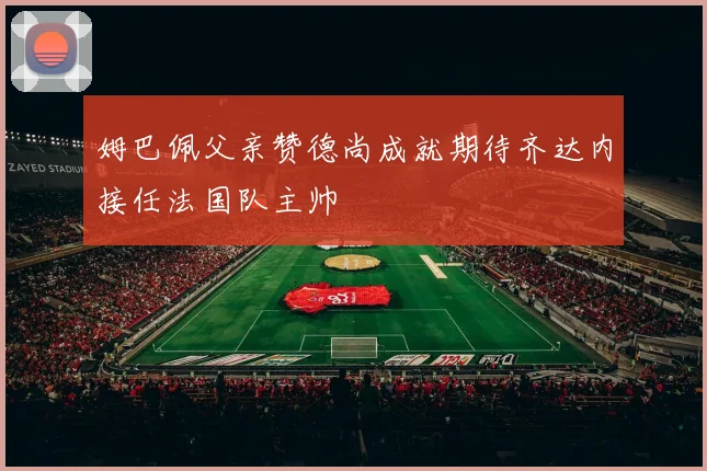 姆巴佩父亲赞德尚成就期待齐达内接任法国队主帅