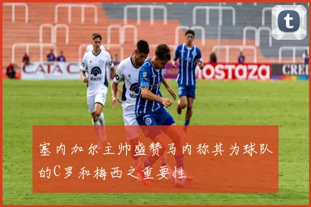 塞内加尔主帅盛赞马内称其为球队的C罗和梅西之重要性