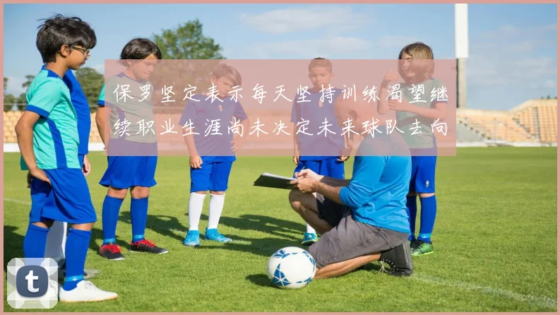 保罗坚定表示每天坚持训练渴望继续职业生涯尚未决定未来球队去向