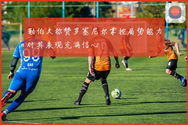 勒伯夫称赞罗塞尼尔掌控局势能力对其表现充满信心