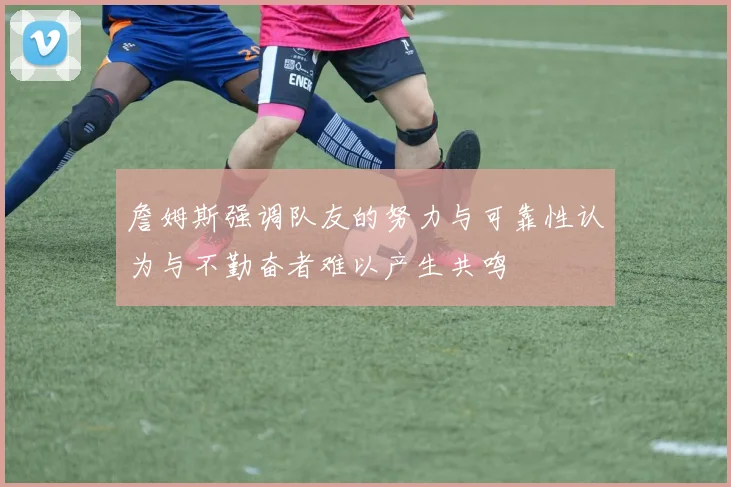 詹姆斯强调队友的努力与可靠性认为与不勤奋者难以产生共鸣