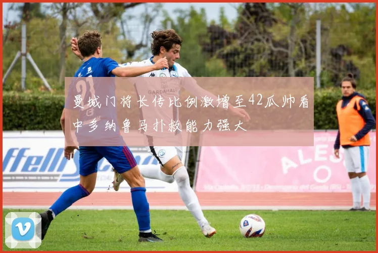 曼城门将长传比例激增至42瓜帅看中多纳鲁马扑救能力强大