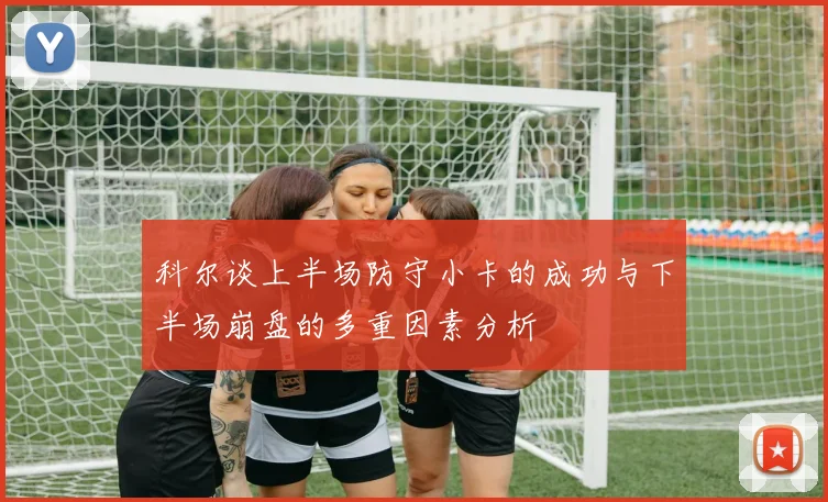 科尔谈上半场防守小卡的成功与下半场崩盘的多重因素分析