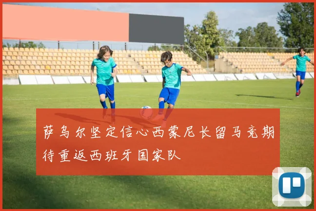 萨乌尔坚定信心西蒙尼长留马竞期待重返西班牙国家队