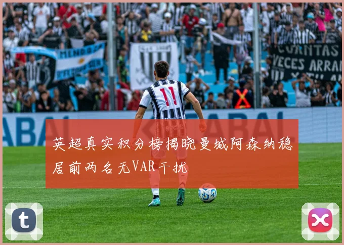 英超真实积分榜揭晓曼城阿森纳稳居前两名无VAR干扰