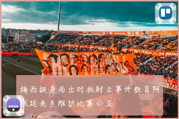 梅西挺身而出对抗肘击事件教育阿根廷老乡维护比赛公正