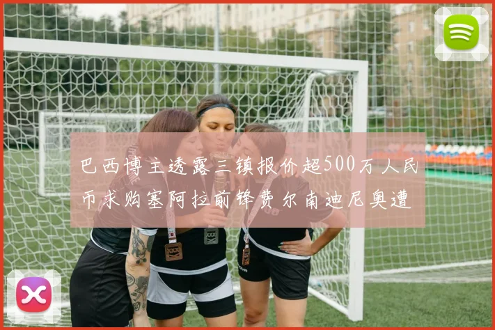 巴西博主透露三镇报价超500万人民币求购塞阿拉前锋费尔南迪尼奥遭拒绝