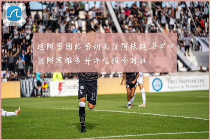 迈阿密国际密切关注阿根廷18岁中场阿塞维多并评估报价时机