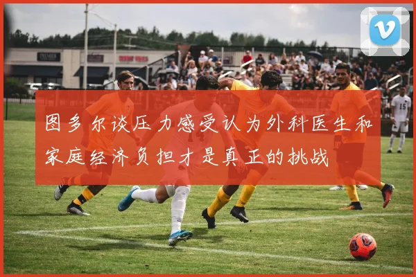 图多尔谈压力感受认为外科医生和家庭经济负担才是真正的挑战