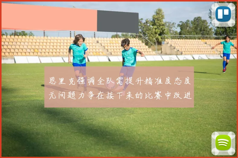 恩里克强调全队需提升精准度态度无问题力争在接下来的比赛中改进表现