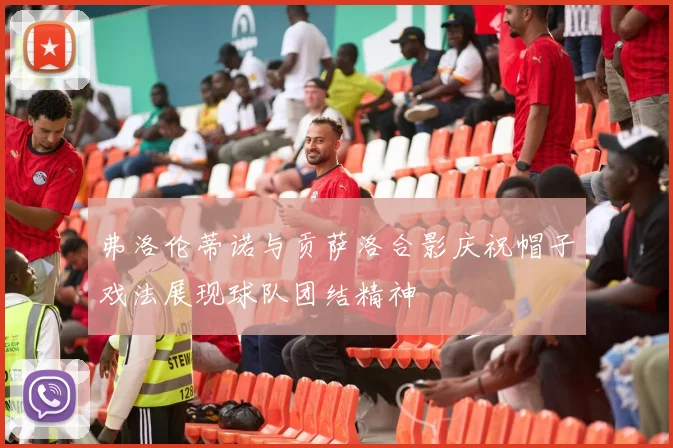 弗洛伦蒂诺与贡萨洛合影庆祝帽子戏法展现球队团结精神