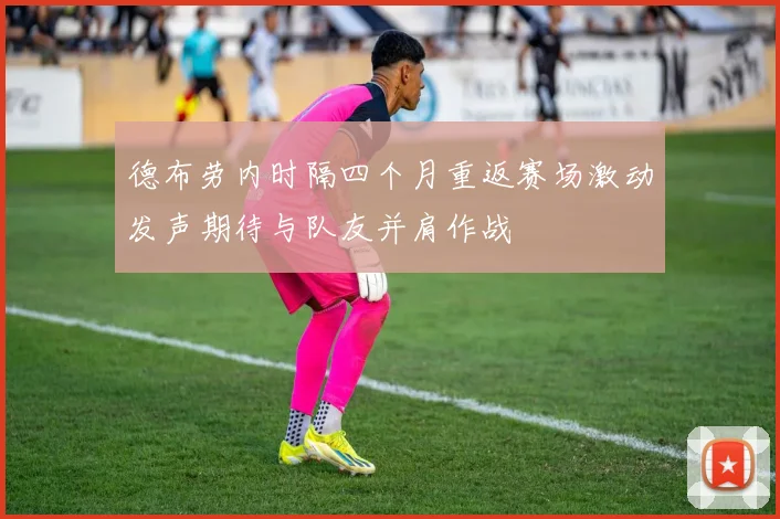德布劳内时隔四个月重返赛场激动发声期待与队友并肩作战