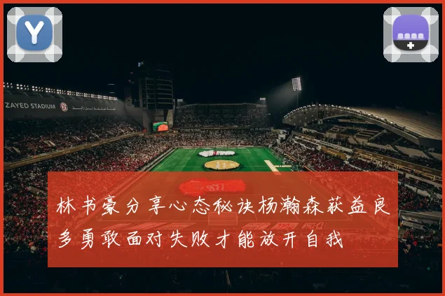 林书豪分享心态秘诀杨瀚森获益良多勇敢面对失败才能放开自我