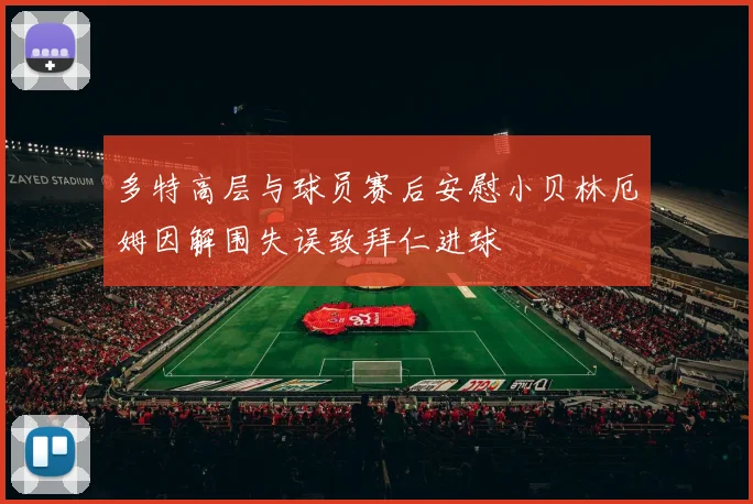 多特高层与球员赛后安慰小贝林厄姆因解围失误致拜仁进球