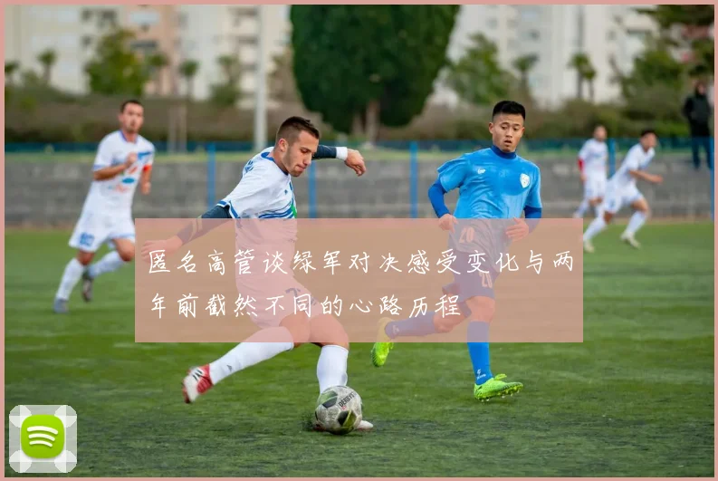 匿名高管谈绿军对决感受变化与两年前截然不同的心路历程
