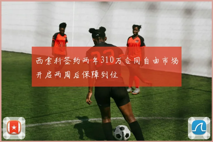 西索科签约两年310万合同自由市场开启两周后保障到位