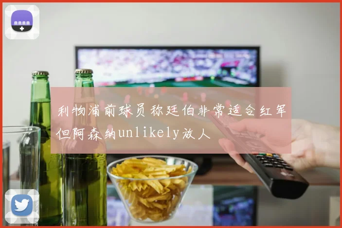利物浦前球员称廷伯非常适合红军但阿森纳unlikely放人