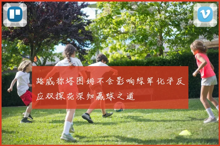 路威称塔图姆不会影响绿军化学反应双探花深知赢球之道