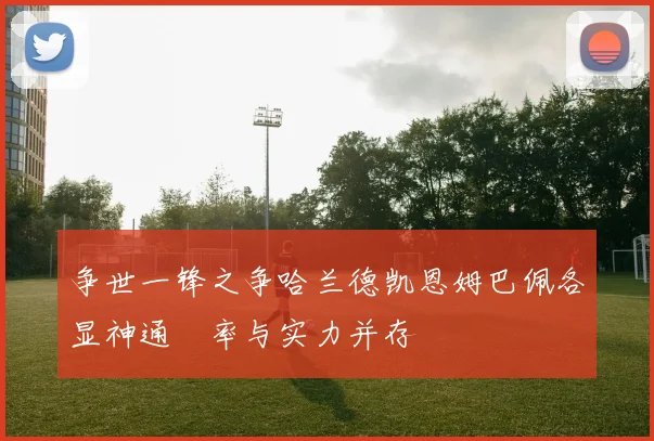 争世一锋之争哈兰德凯恩姆巴佩各显神通効率与实力并存