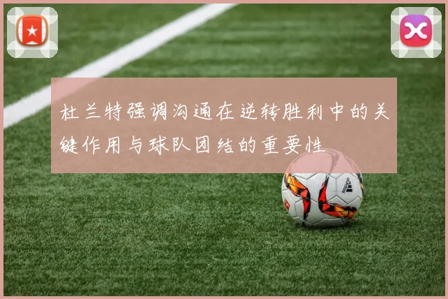 杜兰特强调沟通在逆转胜利中的关键作用与球队团结的重要性