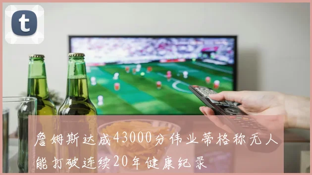 詹姆斯达成43000分伟业蒂格称无人能打破连续20年健康纪录