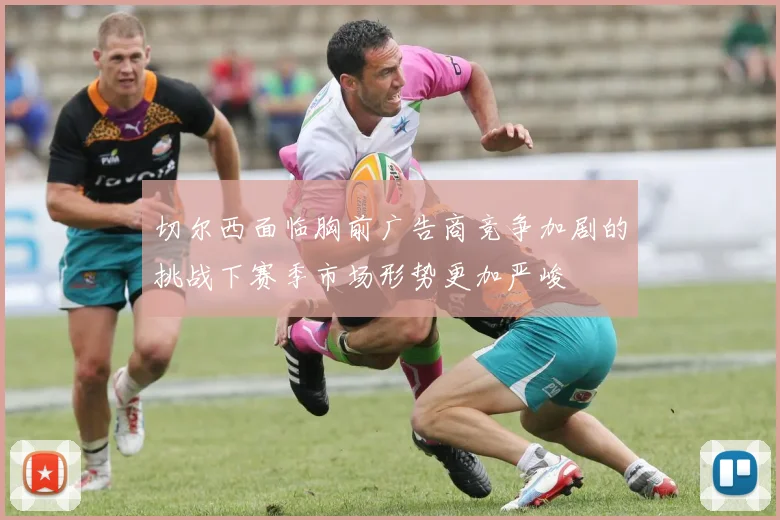切尔西面临胸前广告商竞争加剧的挑战下赛季市场形势更加严峻