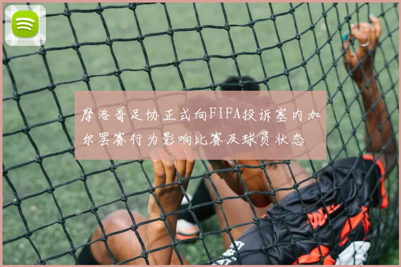 摩洛哥足协正式向FIFA投诉塞内加尔罢赛行为影响比赛及球员状态