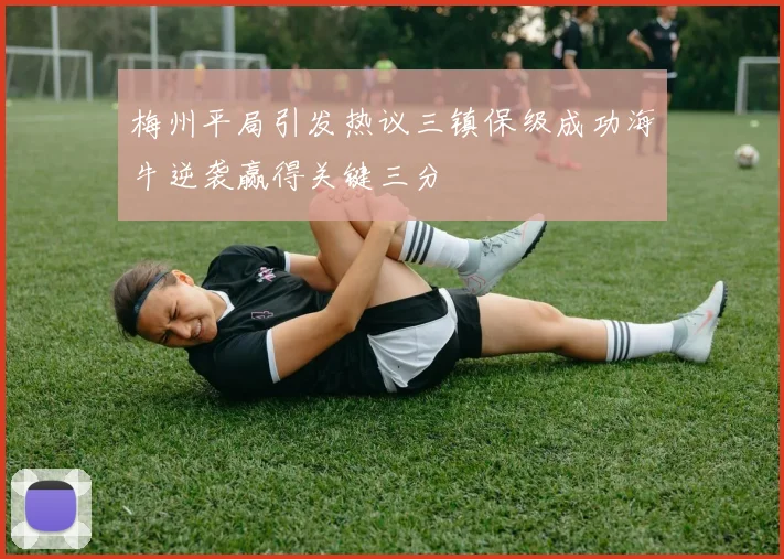 梅州平局引发热议三镇保级成功海牛逆袭赢得关键三分