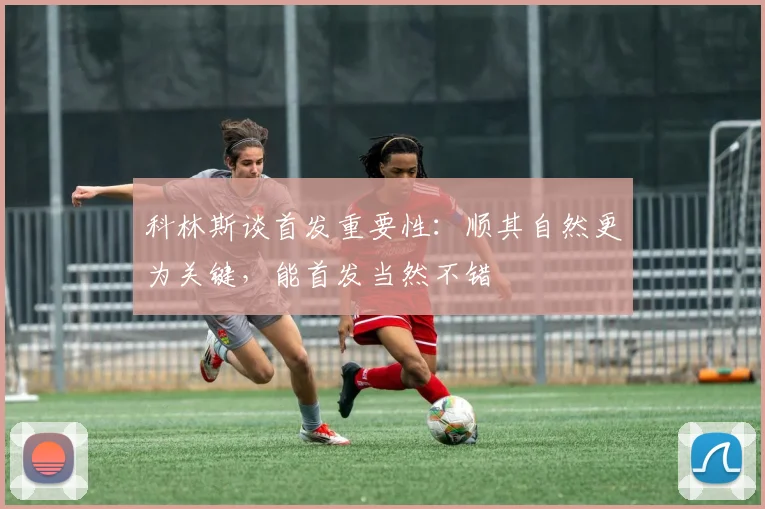 科林斯谈首发重要性：顺其自然更为关键，能首发当然不错