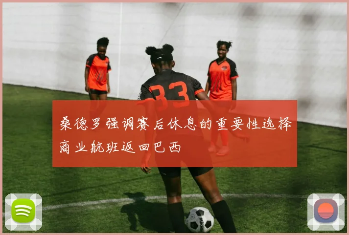 桑德罗强调赛后休息的重要性选择商业航班返回巴西