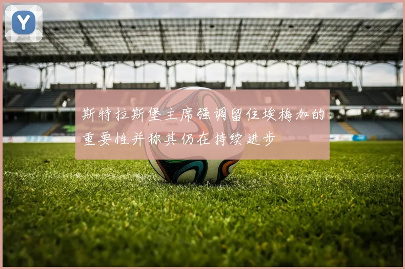 斯特拉斯堡主席强调留住埃梅加的重要性并称其仍在持续进步