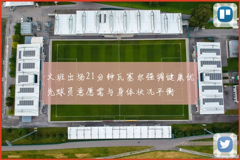 文班出场21分钟瓦塞尔强调健康优先球员意愿需与身体状况平衡