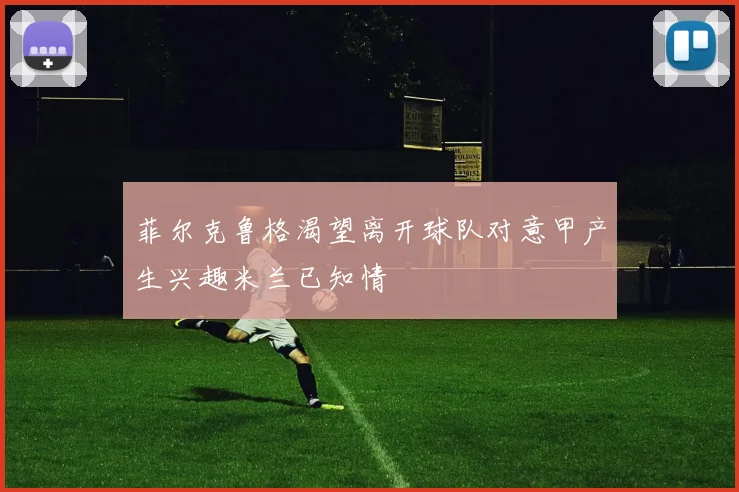 菲尔克鲁格渴望离开球队对意甲产生兴趣米兰已知情