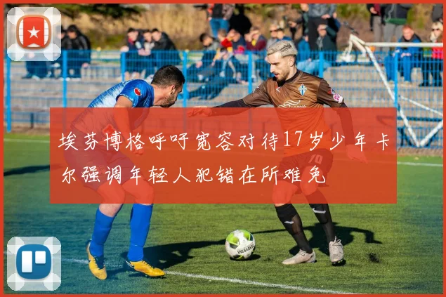 埃芬博格呼吁宽容对待17岁少年卡尔强调年轻人犯错在所难免