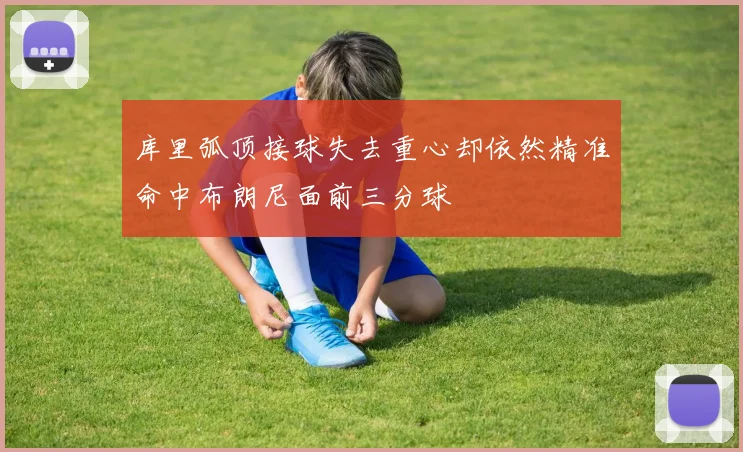 库里弧顶接球失去重心却依然精准命中布朗尼面前三分球