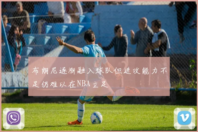 布朗尼逐渐融入球队但进攻能力不足仍难以在NBA立足