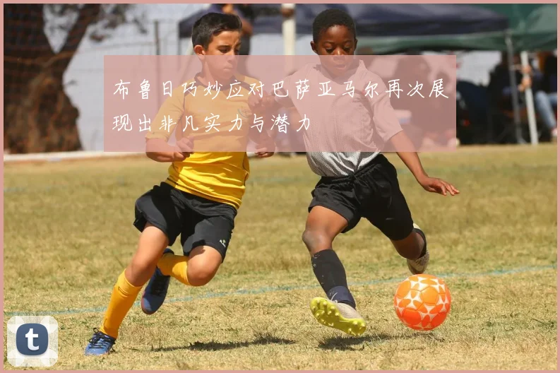 布鲁日巧妙应对巴萨亚马尔再次展现出非凡实力与潜力
