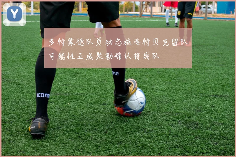 多特蒙德队员动态施洛特贝克留队可能性五成聚勒确认将离队