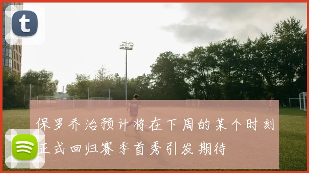 保罗乔治预计将在下周的某个时刻正式回归赛季首秀引发期待