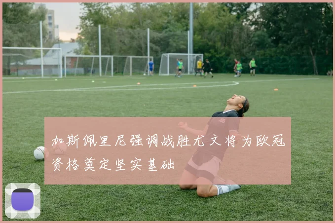加斯佩里尼强调战胜尤文将为欧冠资格奠定坚实基础