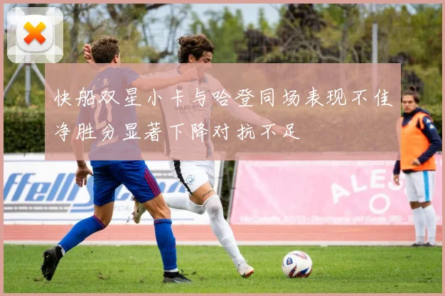快船双星小卡与哈登同场表现不佳净胜分显著下降对抗不足