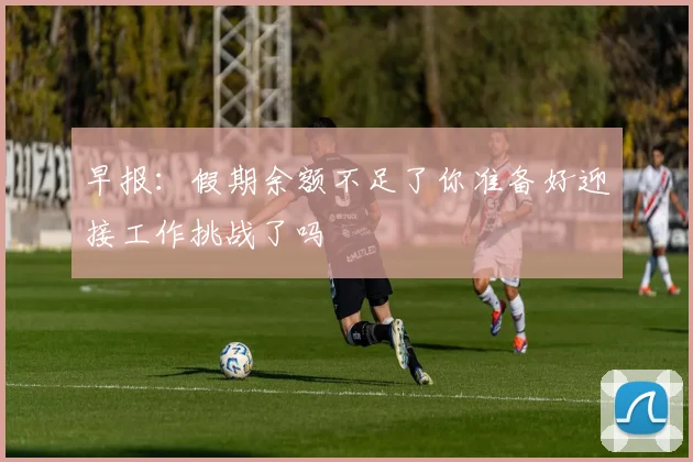 早报：假期余额不足了你准备好迎接工作挑战了吗