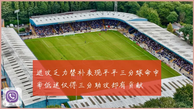 进攻乏力替补表现平平三分球命中率低迷仅得三分助攻却有贡献