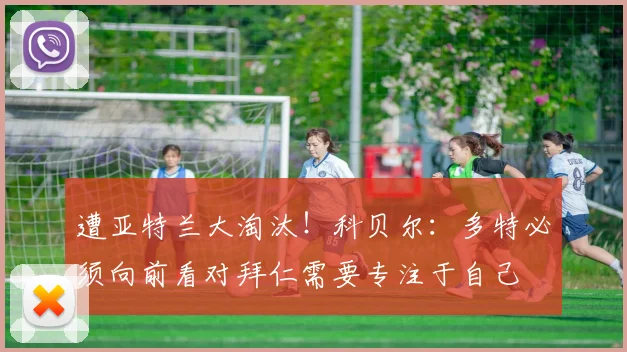 遭亚特兰大淘汰！科贝尔：多特必须向前看对拜仁需要专注于自己