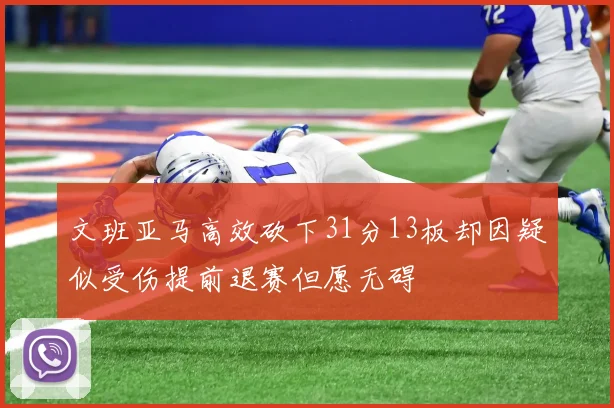 文班亚马高效砍下31分13板却因疑似受伤提前退赛但愿无碍