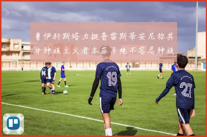 鲁伊科斯塔力挺普雷斯蒂安尼称其非种族主义者本菲卡绝不容忍种族歧视